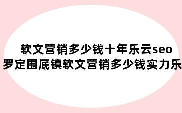 软文营销多少钱十年乐云seo 罗定围底镇软文营销多少钱实力乐云seo包成功